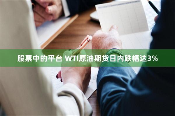 股票中的平台 WTI原油期货日内跌幅达3%