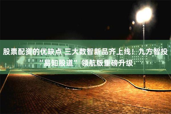 股票配资的优缺点 三大数智新品齐上线！九方智投“易知股道” 领航版重磅升级