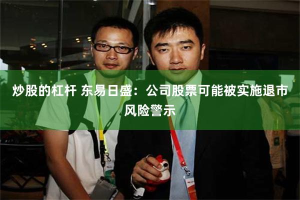 炒股的杠杆 东易日盛：公司股票可能被实施退市风险警示