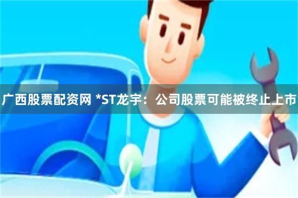 广西股票配资网 *ST龙宇：公司股票可能被终止上市
