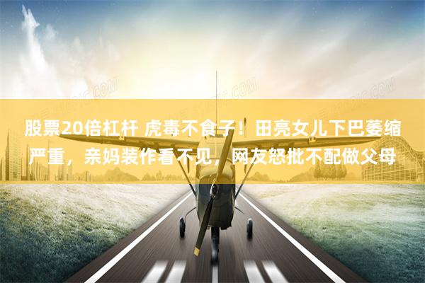 股票20倍杠杆 虎毒不食子！田亮女儿下巴萎缩严重，亲妈装作看不见，网友怒批不配做父母