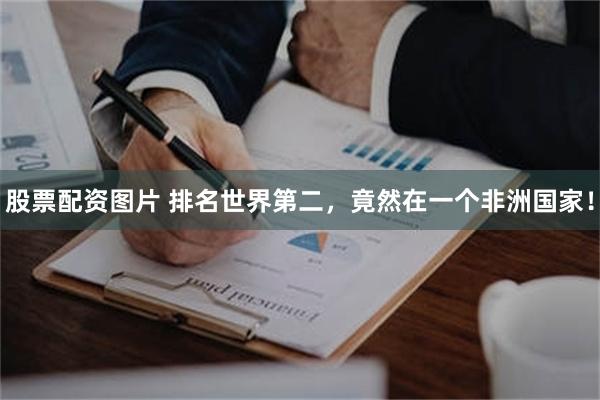 股票配资图片 排名世界第二，竟然在一个非洲国家！