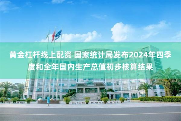 黄金杠杆线上配资 国家统计局发布2024年四季度和全年国内生产总值初步核算结果