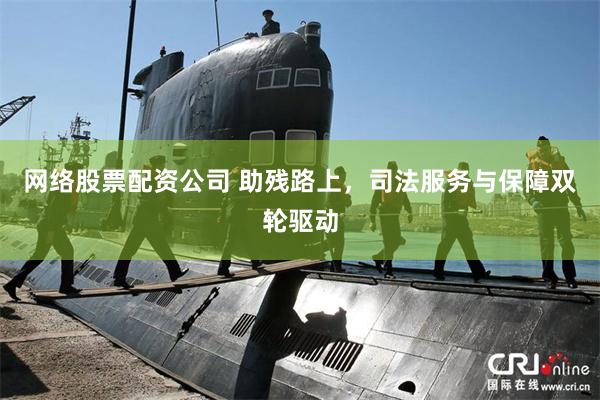 网络股票配资公司 助残路上，司法服务与保障双轮驱动