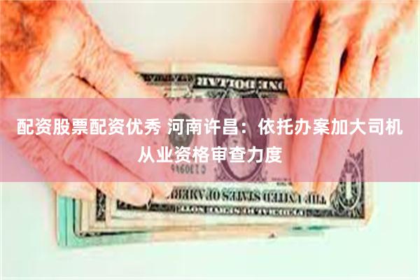 配资股票配资优秀 河南许昌：依托办案加大司机从业资格审查力度
