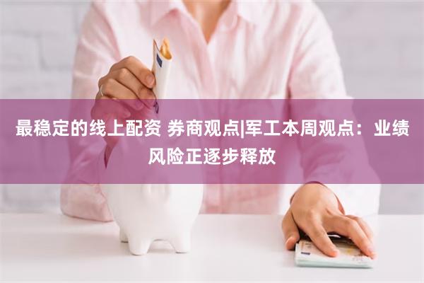 最稳定的线上配资 券商观点|军工本周观点：业绩风险正逐步释放