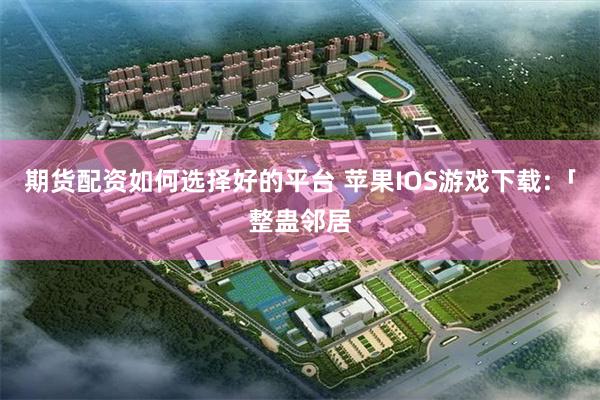 期货配资如何选择好的平台 苹果IOS游戏下载:「整蛊邻居