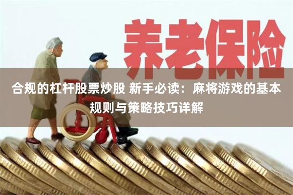 合规的杠杆股票炒股 新手必读：麻将游戏的基本规则与策略技巧详解