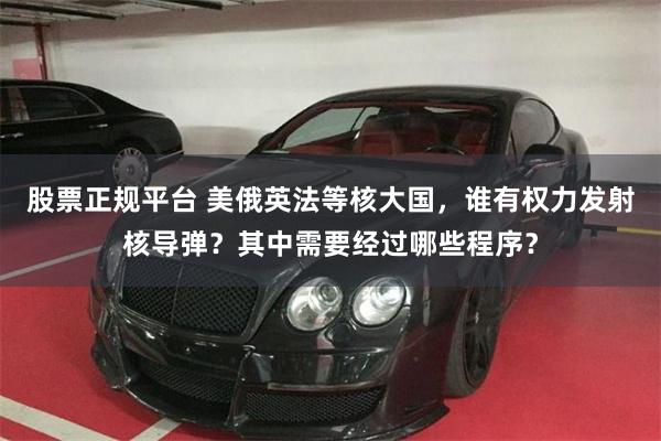 股票正规平台 美俄英法等核大国，谁有权力发射核导弹？其中需要经过哪些程序？