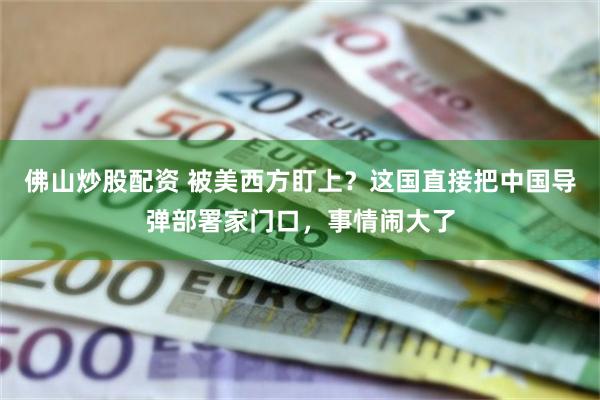 佛山炒股配资 被美西方盯上？这国直接把中国导弹部署家门口，事情闹大了