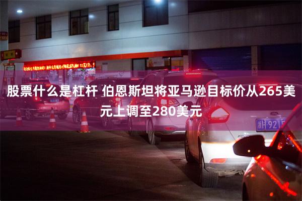 股票什么是杠杆 伯恩斯坦将亚马逊目标价从265美元上调至280美元