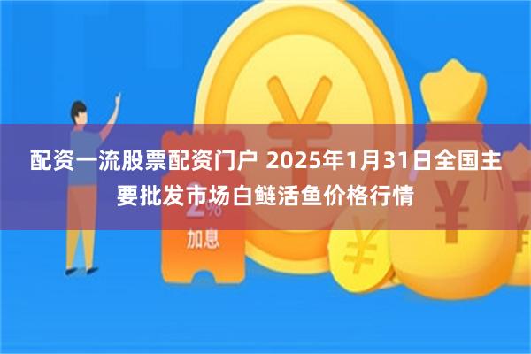 配资一流股票配资门户 2025年1月31日全国主要批发市场白鲢活鱼价格行情