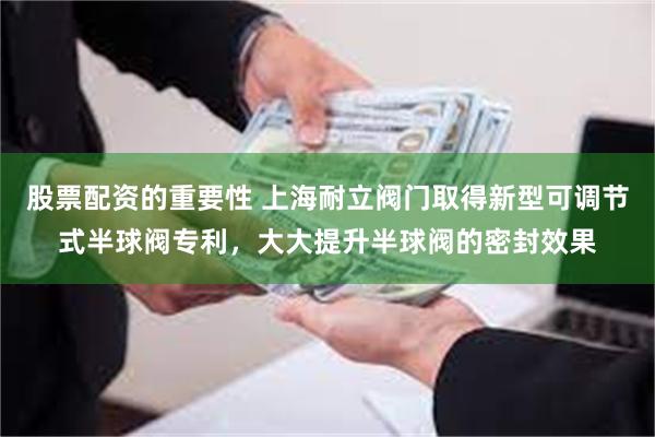 股票配资的重要性 上海耐立阀门取得新型可调节式半球阀专利，大大提升半球阀的密封效果