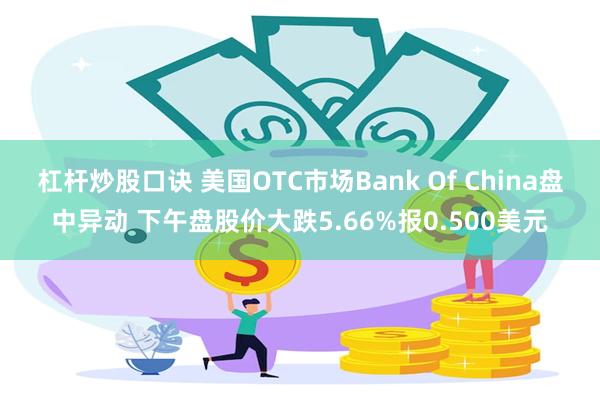 杠杆炒股口诀 美国OTC市场Bank Of China盘中异动 下午盘股价大跌5.66%报0.500美元