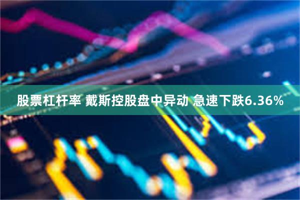 股票杠杆率 戴斯控股盘中异动 急速下跌6.36%