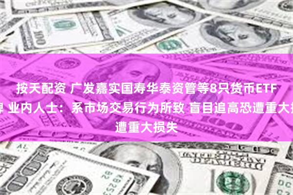 按天配资 广发嘉实国寿华泰资管等8只货币ETF停牌 业内人士：系市场交易行为所致 盲目追高恐遭重大损失