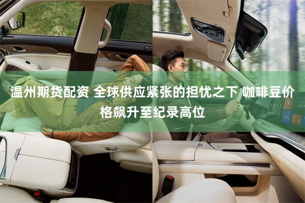 温州期货配资 全球供应紧张的担忧之下 咖啡豆价格飙升至纪录高位
