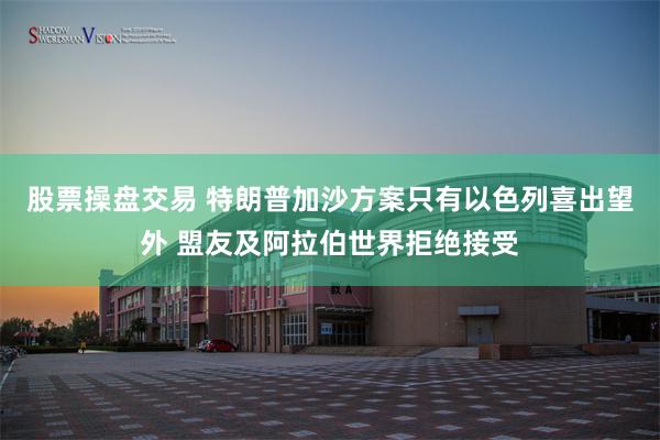 股票操盘交易 特朗普加沙方案只有以色列喜出望外 盟友及阿拉伯世界拒绝接受