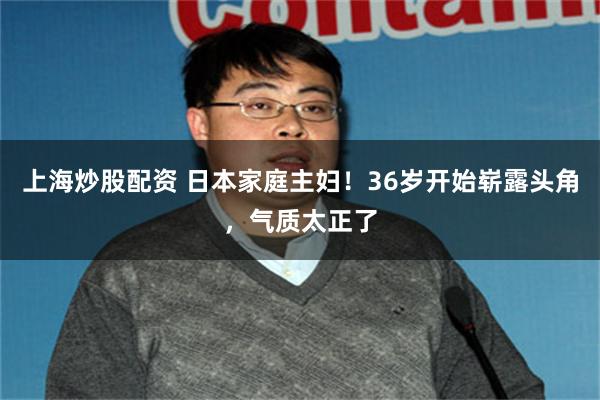 上海炒股配资 日本家庭主妇！36岁开始崭露头角，气质太正了