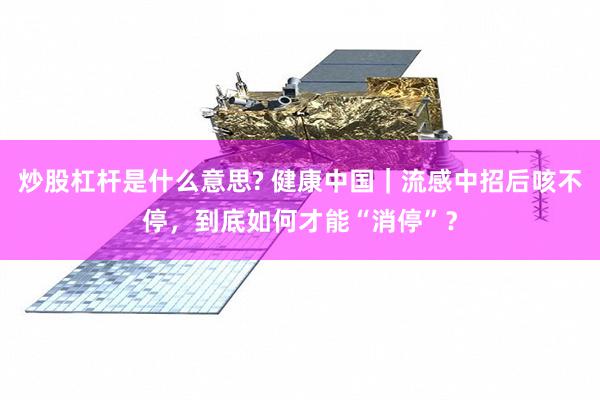 炒股杠杆是什么意思? 健康中国｜流感中招后咳不停，到底如何才能“消停”？