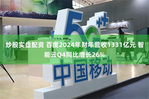 炒股实盘配资 百度2024年财年营收1331亿元 智能云Q4同比增长26%