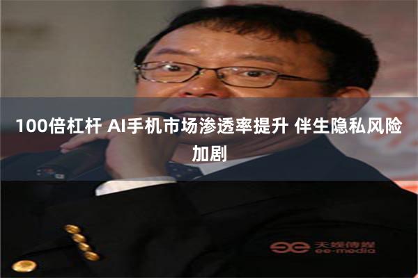 100倍杠杆 AI手机市场渗透率提升 伴生隐私风险加剧