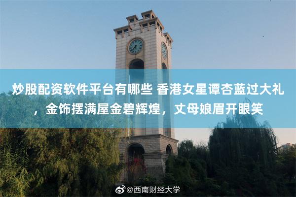炒股配资软件平台有哪些 香港女星谭杏蓝过大礼，金饰摆满屋金碧辉煌，丈母娘眉开眼笑
