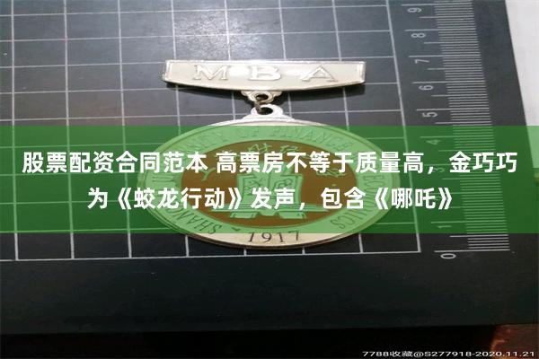 股票配资合同范本 高票房不等于质量高，金巧巧为《蛟龙行动》发声，包含《哪吒》