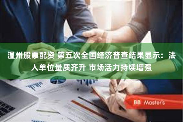 温州股票配资 第五次全国经济普查结果显示：法人单位量质齐升 市场活力持续增强