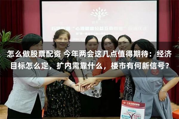 怎么做股票配资 今年两会这几点值得期待：经济目标怎么定，扩内需靠什么，楼市有何新信号？