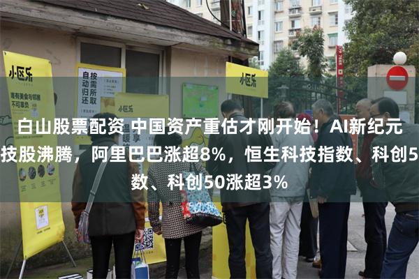 白山股票配资 中国资产重估才刚开始！AI新纪元开启，科技股沸腾，阿里巴巴涨超8%，恒生科技指数、科创50涨超3%