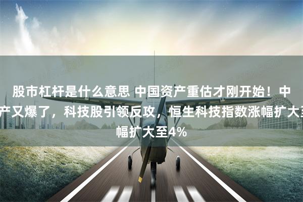 股市杠杆是什么意思 中国资产重估才刚开始！中国资产又爆了，科技股引领反攻，恒生科技指数涨幅扩大至4%