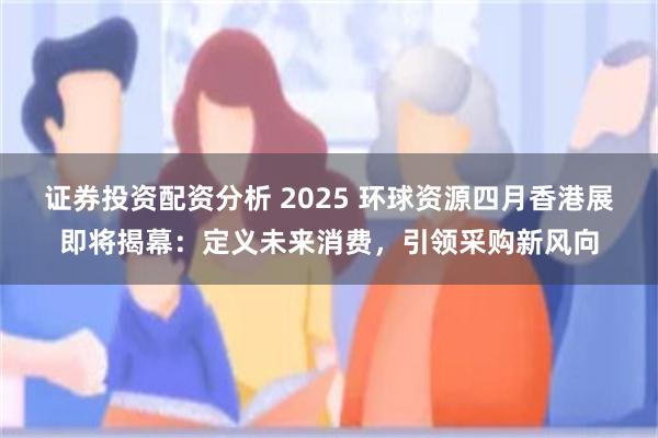 证券投资配资分析 2025 环球资源四月香港展即将揭幕：定义未来消费，引领采购新风向