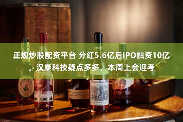 正规炒股配资平台 分红5.6亿后IPO融资10亿，汉桑科技疑点多多，本周上会迎考