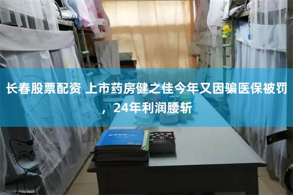 长春股票配资 上市药房健之佳今年又因骗医保被罚，24年利润腰斩