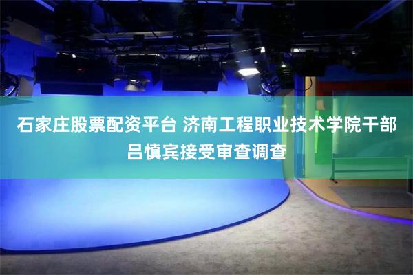 石家庄股票配资平台 济南工程职业技术学院干部吕慎宾接受审查调查