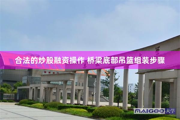 合法的炒股融资操作 桥梁底部吊篮组装步骤