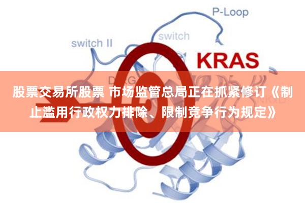 股票交易所股票 市场监管总局正在抓紧修订《制止滥用行政权力排除、限制竞争行为规定》