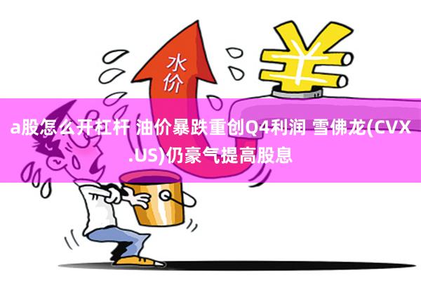 a股怎么开杠杆 油价暴跌重创Q4利润 雪佛龙(CVX.US)仍豪气提高股息