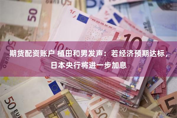 期货配资账户 植田和男发声：若经济预期达标，日本央行将进一步加息
