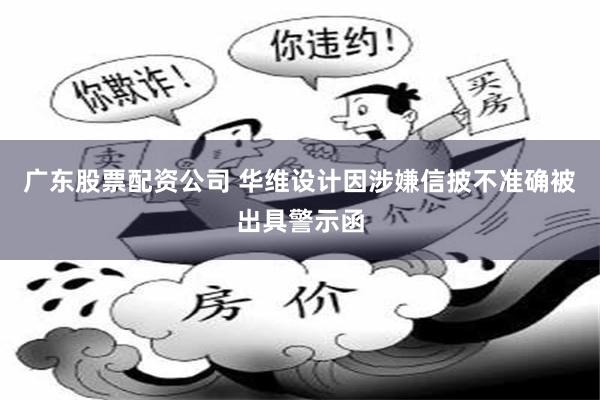 广东股票配资公司 华维设计因涉嫌信披不准确被出具警示函