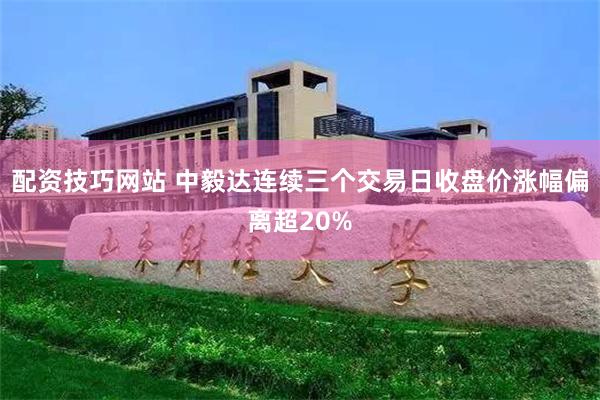 配资技巧网站 中毅达连续三个交易日收盘价涨幅偏离超20%