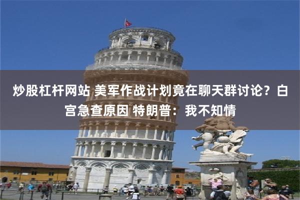 炒股杠杆网站 美军作战计划竟在聊天群讨论？白宫急查原因 特朗普：我不知情