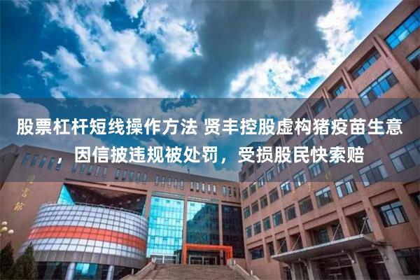 股票杠杆短线操作方法 贤丰控股虚构猪疫苗生意，因信披违规被处罚，受损股民快索赔
