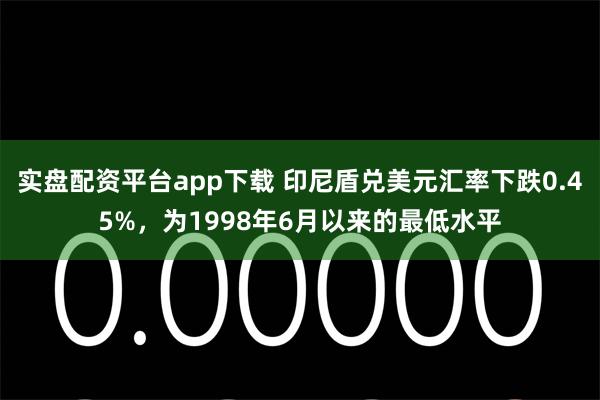 实盘配资平台app下载 印尼盾兑美元汇率下跌0.45%，为1998年6月以来的最低水平