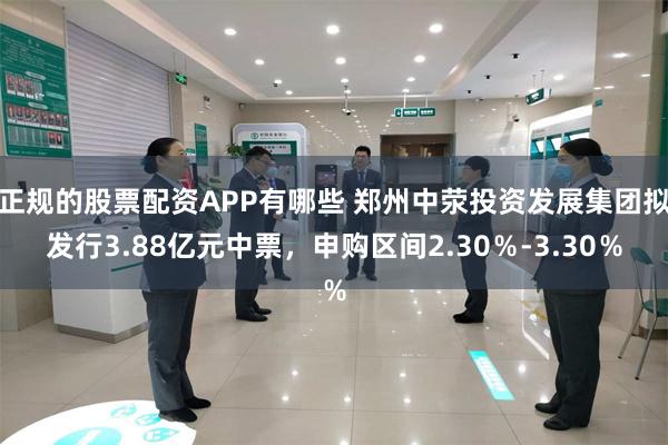 正规的股票配资APP有哪些 郑州中荥投资发展集团拟发行3.88亿元中票，申购区间2.30％-3.30％