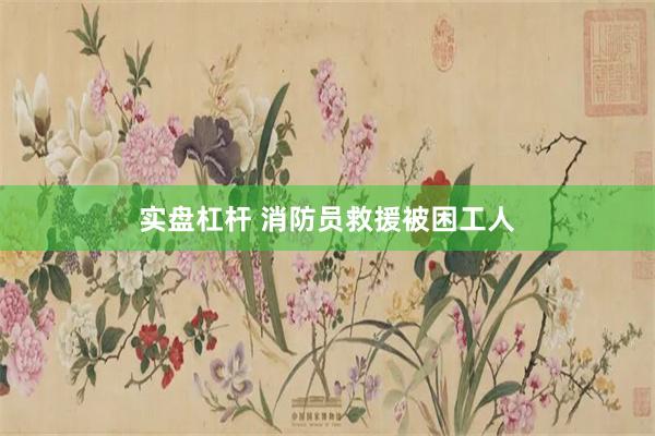 实盘杠杆 消防员救援被困工人