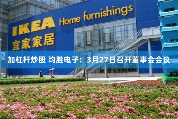 加杠杆炒股 均胜电子：3月27日召开董事会会议