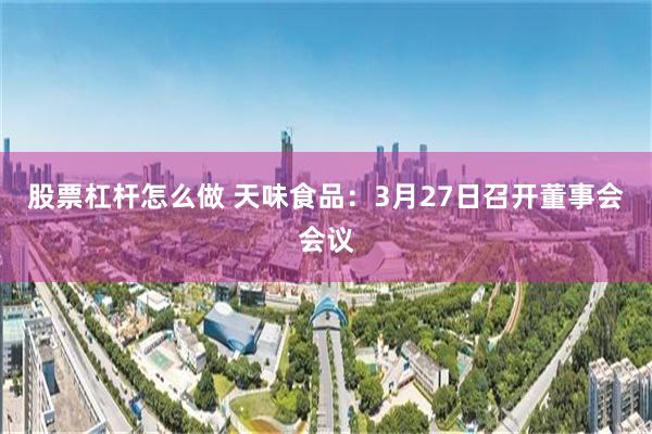 股票杠杆怎么做 天味食品：3月27日召开董事会会议