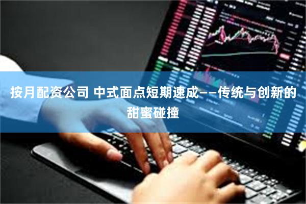 按月配资公司 中式面点短期速成——传统与创新的甜蜜碰撞